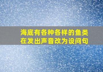 海底有各种各样的鱼类在发出声音改为设问句