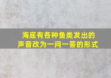 海底有各种鱼类发出的声音改为一问一答的形式