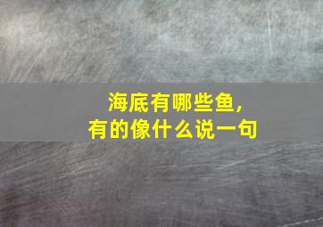 海底有哪些鱼,有的像什么说一句