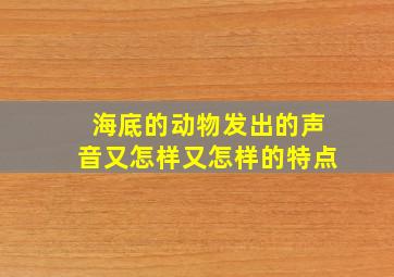 海底的动物发出的声音又怎样又怎样的特点