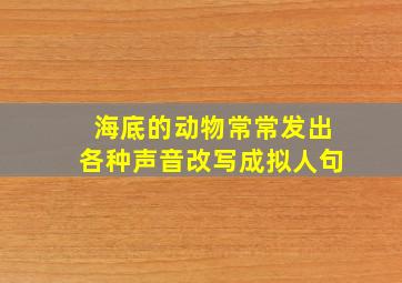 海底的动物常常发出各种声音改写成拟人句