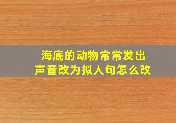 海底的动物常常发出声音改为拟人句怎么改