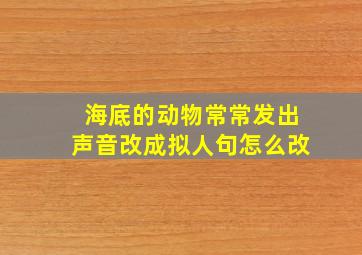 海底的动物常常发出声音改成拟人句怎么改