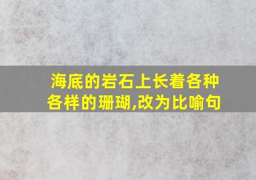 海底的岩石上长着各种各样的珊瑚,改为比喻句