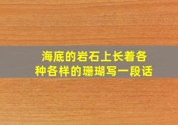 海底的岩石上长着各种各样的珊瑚写一段话