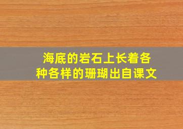 海底的岩石上长着各种各样的珊瑚出自课文