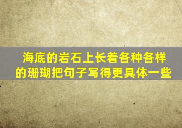 海底的岩石上长着各种各样的珊瑚把句子写得更具体一些