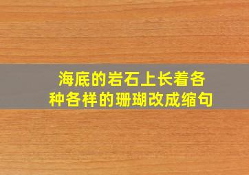 海底的岩石上长着各种各样的珊瑚改成缩句