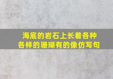 海底的岩石上长着各种各样的珊瑚有的像仿写句