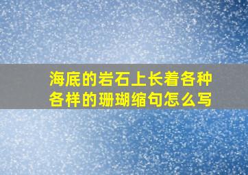 海底的岩石上长着各种各样的珊瑚缩句怎么写