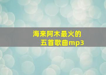 海来阿木最火的五首歌曲mp3