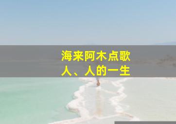 海来阿木点歌人、人的一生