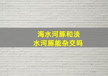 海水河豚和淡水河豚能杂交吗