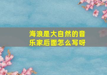 海浪是大自然的音乐家后面怎么写呀