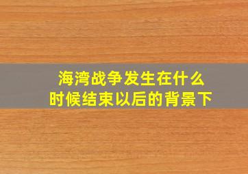 海湾战争发生在什么时候结束以后的背景下