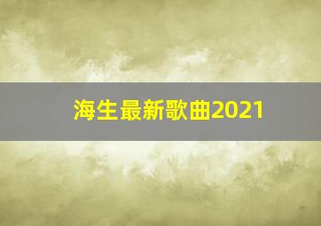 海生最新歌曲2021