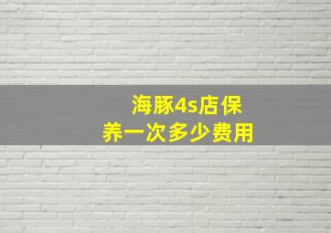 海豚4s店保养一次多少费用