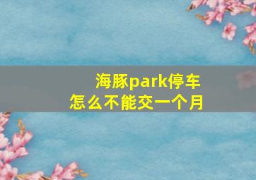 海豚park停车怎么不能交一个月