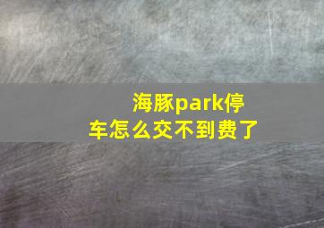 海豚park停车怎么交不到费了