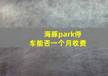 海豚park停车能否一个月收费