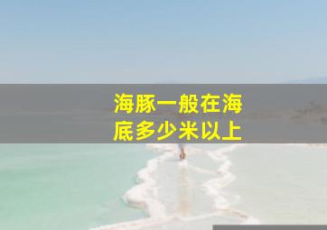 海豚一般在海底多少米以上