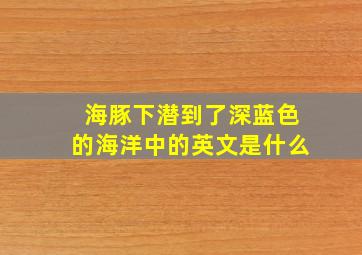 海豚下潜到了深蓝色的海洋中的英文是什么