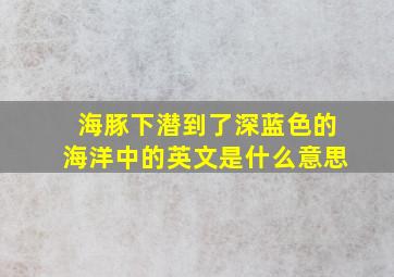 海豚下潜到了深蓝色的海洋中的英文是什么意思