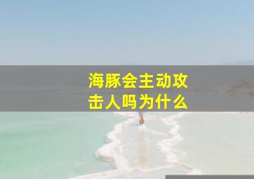 海豚会主动攻击人吗为什么