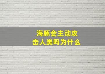 海豚会主动攻击人类吗为什么