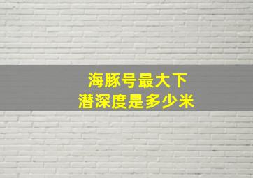 海豚号最大下潜深度是多少米