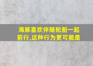 海豚喜欢伴随轮船一起前行,这种行为更可能是