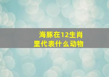 海豚在12生肖里代表什么动物