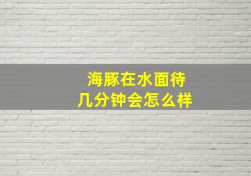 海豚在水面待几分钟会怎么样