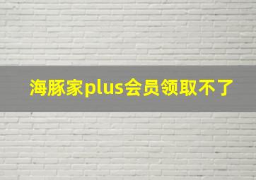 海豚家plus会员领取不了