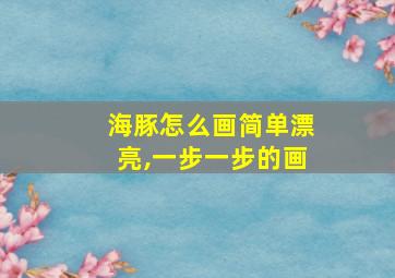 海豚怎么画简单漂亮,一步一步的画