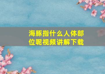 海豚指什么人体部位呢视频讲解下载