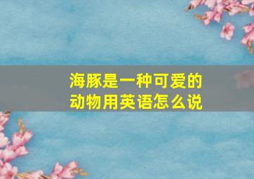 海豚是一种可爱的动物用英语怎么说