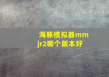 海豚模拟器mmjr2哪个版本好