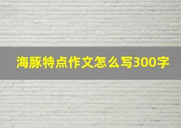 海豚特点作文怎么写300字