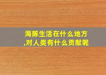 海豚生活在什么地方,对人类有什么贡献呢