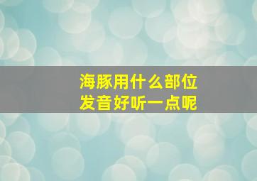 海豚用什么部位发音好听一点呢