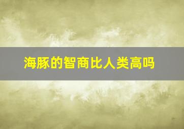 海豚的智商比人类高吗