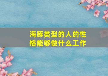 海豚类型的人的性格能够做什么工作