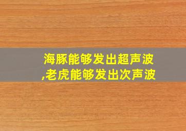 海豚能够发出超声波,老虎能够发出次声波