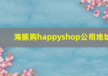 海豚购happyshop公司地址