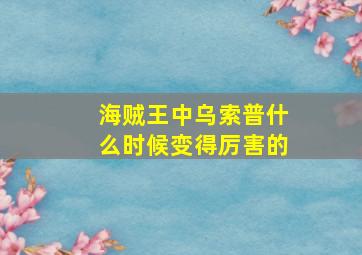 海贼王中乌索普什么时候变得厉害的