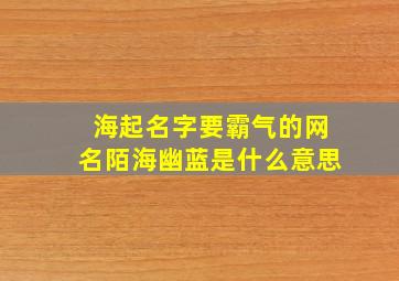 海起名字要霸气的网名陌海幽蓝是什么意思