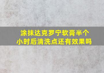 涂抹达克罗宁软膏半个小时后清洗点还有效果吗