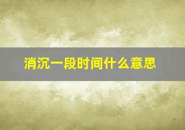 消沉一段时间什么意思