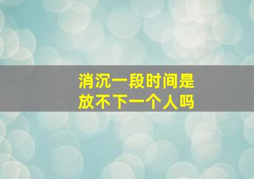 消沉一段时间是放不下一个人吗